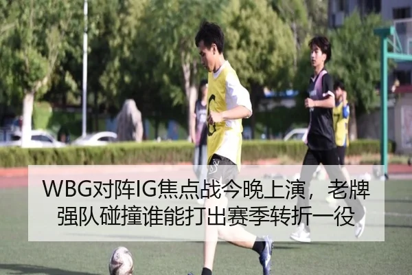 WBG对阵IG焦点战今晚上演，老牌强队碰撞谁能打出赛季转折一役