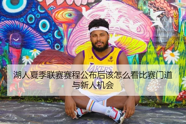 湖人夏季联赛赛程公布后该怎么看比赛门道与新人机会